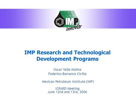 IMP Research and Technological Development Programs Oscar Valle Molina Federico Barranco Cicilia Mexican Petroleum Institute (IMP) ICRARD Meeting June.