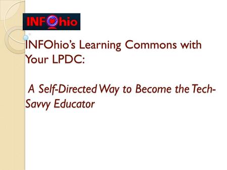 INFOhio’s Learning Commons with Your LPDC: A Self-Directed Way to Become the Tech- Savvy Educator.