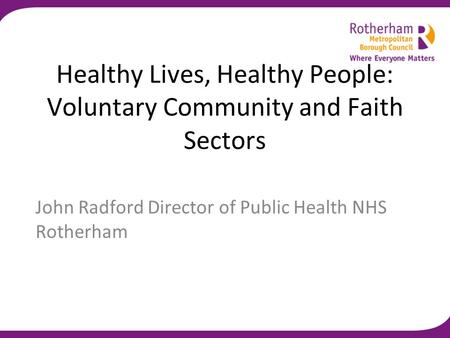 Healthy Lives, Healthy People: Voluntary Community and Faith Sectors John Radford Director of Public Health NHS Rotherham.