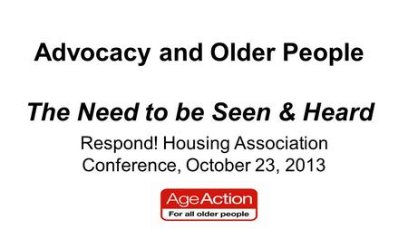 Advocacy and Older People The Need to be Seen & Heard Respond! Housing Association Conference, October 23, 2013.