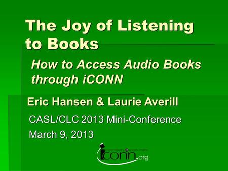 The Joy of Listening to Books CASL/CLC 2013 Mini-Conference March 9, 2013 Eric Hansen & Laurie Averill How to Access Audio Books through iCONN.