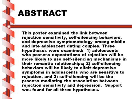 ABSTRACT This poster examined the link between rejection sensitivity, self-silencing behaviors, and depressive symptomatology among middle and late adolescent.