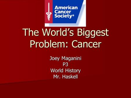 The World’s Biggest Problem: Cancer Joey Maganini P3 World History Mr. Haskell.