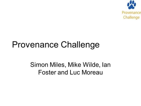 Provenance Challenge Simon Miles, Mike Wilde, Ian Foster and Luc Moreau.