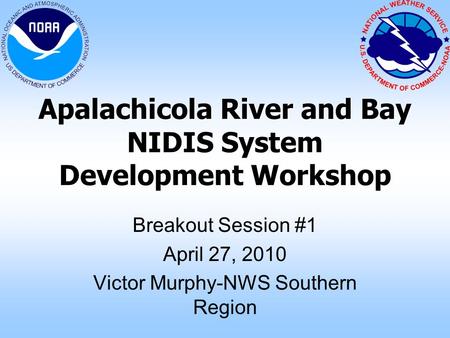 Apalachicola River and Bay NIDIS System Development Workshop Breakout Session #1 April 27, 2010 Victor Murphy-NWS Southern Region.