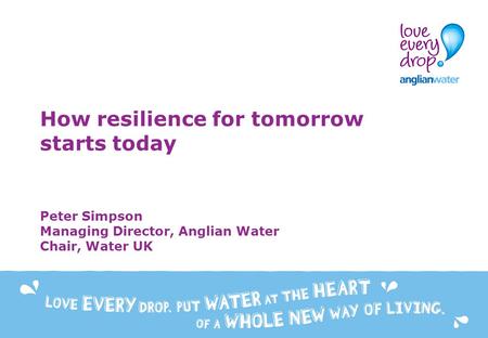 How resilience for tomorrow starts today Peter Simpson Managing Director, Anglian Water Chair, Water UK.