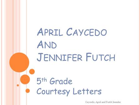 A PRIL C AYCEDO A ND J ENNIFER F UTCH 5 th Grade Courtesy Letters Caycedo, April and Futch Jennifer.