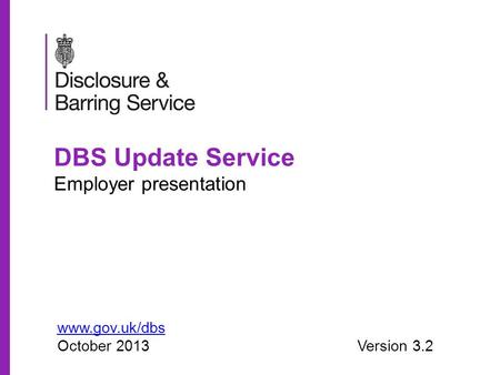 DBS Update Service Employer presentation www.gov.uk/dbs October 2013Version 3.2.