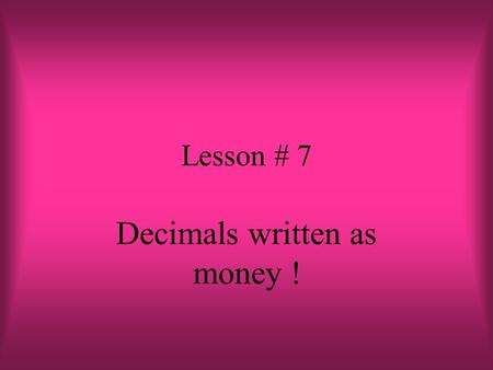 Lesson # 7 Decimals written as money ! When doing operations with decimals… Think about MONEY !