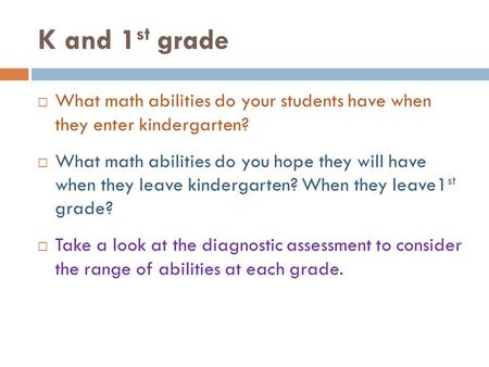 K and 1 st grade  What math abilities do your students have when they enter kindergarten?  What math abilities do you hope they will have when they leave.