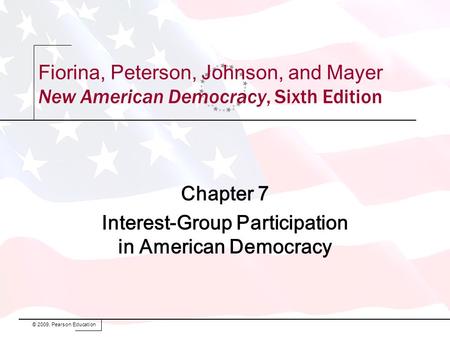 Fiorina, Peterson, Johnson, and Mayer New American Democracy, Sixth Edition Chapter 7 Interest-Group Participation in American Democracy © 2009, Pearson.