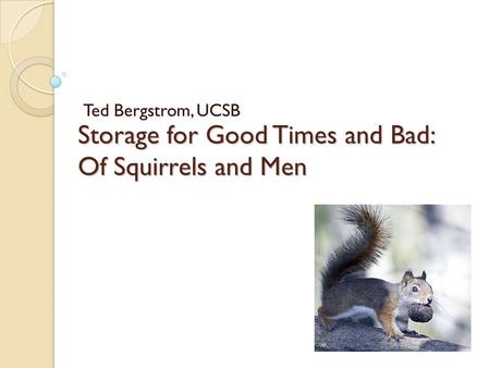 Storage for Good Times and Bad: Of Squirrels and Men Ted Bergstrom, UCSB.