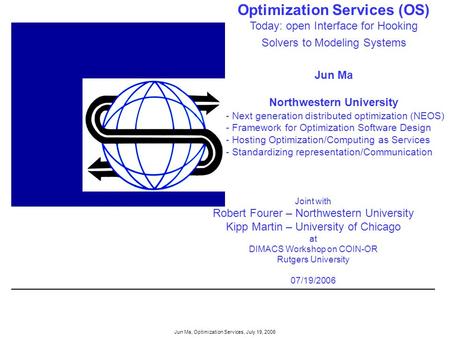 Jun Ma, Optimization Services, July 19, 2006 Optimization Services (OS) Today: open Interface for Hooking Solvers to Modeling Systems Jun Ma Northwestern.