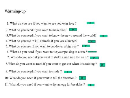 Warming-up 1. What do you use if you want to see you own face ? 2. What do you need if you want to make fire? 3.What do you need if you want to know the.