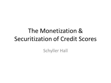 The Monetization & Securitization of Credit Scores Schyller Hall.