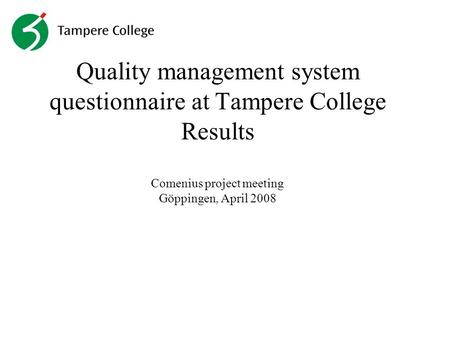 Quality management system questionnaire at Tampere College Results Comenius project meeting Göppingen, April 2008.