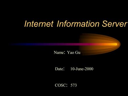 Internet Information Server Name : Yao Gu Date : 10-June-2000 COSC : 573.