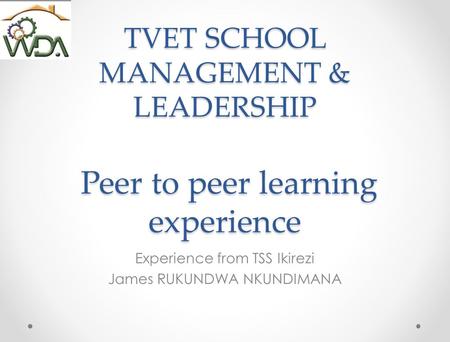 TVET SCHOOL MANAGEMENT & LEADERSHIP Peer to peer learning experience Experience from TSS Ikirezi James RUKUNDWA NKUNDIMANA.