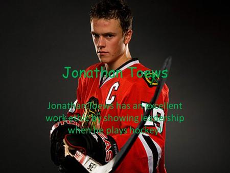 Jonathan Toews Jonathan Toews has an excellent work ethic by showing leadership when he plays hockey!