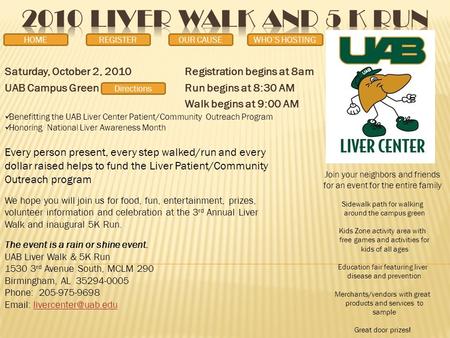 Saturday, October 2, 2010Registration begins at 8am UAB Campus GreenRun begins at 8:30 AM Walk begins at 9:00 AM Benefitting the UAB Liver Center Patient/Community.