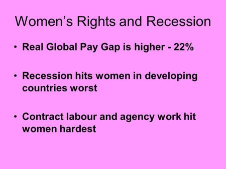 Women’s Rights and Recession Real Global Pay Gap is higher - 22% Recession hits women in developing countries worst Contract labour and agency work hit.