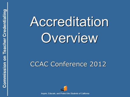 Commission on Teacher Credentialing Inspire, Educate, and Protect the Students of California Commission on Teacher Credentialing Accreditation Overview.