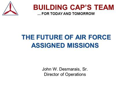 THE FUTURE OF AIR FORCE ASSIGNED MISSIONS THE FUTURE OF AIR FORCE ASSIGNED MISSIONS John W. Desmarais, Sr. Director of Operations BUILDING CAP’S TEAM...