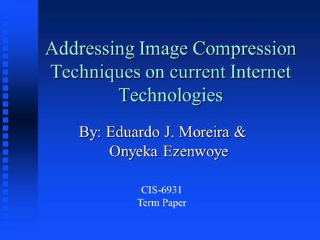 Addressing Image Compression Techniques on current Internet Technologies By: Eduardo J. Moreira & Onyeka Ezenwoye CIS-6931 Term Paper.