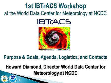 1 1st IBTrACS Workshop at the World Data Center for Meteorology at NCDC Purpose & Goals, Agenda, Logistics, and Contacts Howard Diamond, Director World.