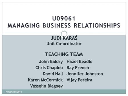 U09061 MANAGING BUSINESS RELATIONSHIPS Karas/MBR 0910 JUDI KARAŚ Unit Co-ordinator TEACHING TEAM John Baldry Hazel Beadle Chris Chapleo Ray French David.