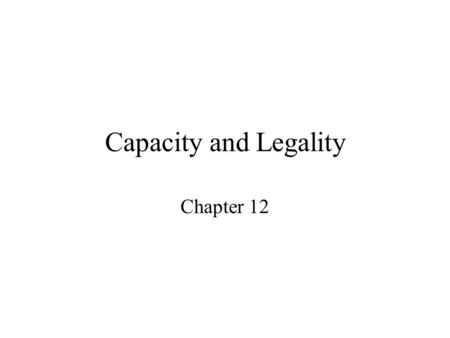 Capacity and Legality Chapter 12. Capacity Contractual capacity – the threshold capacity required by law for a party who enters into a contract to be.