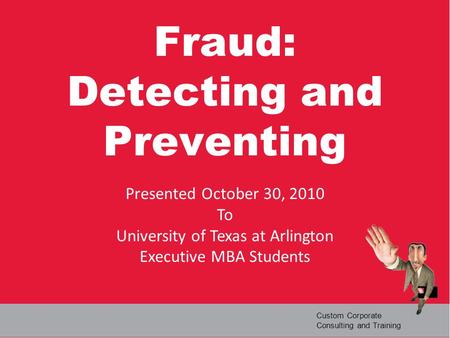 Custom Corporate Consulting and Training Fraud: Detecting and Preventing Presented October 30, 2010 To University of Texas at Arlington Executive MBA Students.