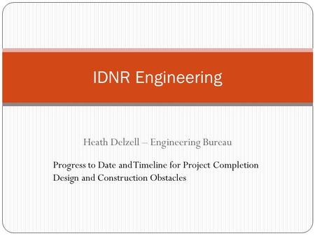 Heath Delzell – Engineering Bureau IDNR Engineering Progress to Date and Timeline for Project Completion Design and Construction Obstacles.