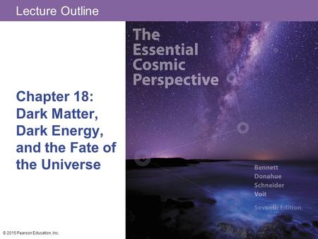 Lecture Outline Chapter 18: Dark Matter, Dark Energy, and the Fate of the Universe © 2015 Pearson Education, Inc.