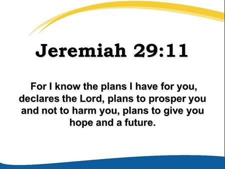 Jeremiah 29:11 For I know the plans I have for you, declares the Lord, plans to prosper you and not to harm you, plans to give you hope and a future. For.