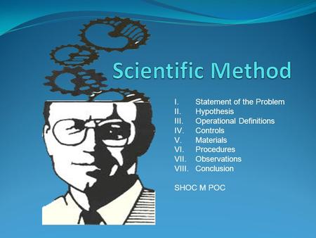 I.Statement of the Problem II.Hypothesis III.Operational Definitions IV.Controls V.Materials VI.Procedures VII.Observations VIII.Conclusion SHOC M POC.