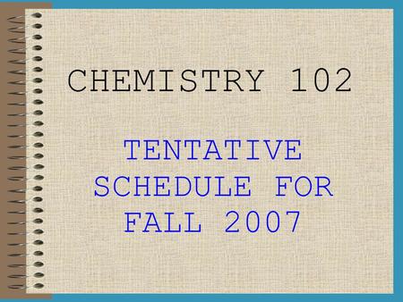 CHEMISTRY 102 TENTATIVE SCHEDULE FOR FALL 2007. WEEK I (Aug 20 th – Aug 24 th ) LAB: Intro to Lab, Lab Check-In, Angel Introduction M: Introduction to.