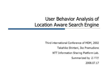 User Behavior Analysis of Location Aware Search Engine Third international Conference of MDM, 2002 Takahiko Shintani, Iko Pramudiono NTT Information Sharing.