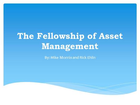 The Fellowship of Asset Management By: Mike Morris and Rick Ehlin.