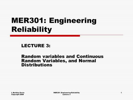 L Berkley Davis Copyright 2009 MER301: Engineering Reliability Lecture 3 1 MER301: Engineering Reliability LECTURE 3: Random variables and Continuous Random.