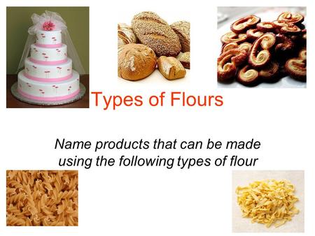 Types of Flours Name products that can be made using the following types of flour.