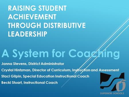 RAISING STUDENT ACHIEVEMENT THROUGH DISTRIBUTIVE LEADERSHIP A System for Coaching Janna Stevens, District Administrator Crystal Hintzman, Director of Curriculum,