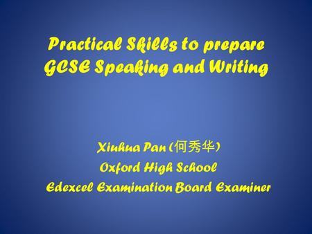 Practical Skills to prepare GCSE Speaking and Writing Xiuhua Pan ( 何秀华 ) Oxford High School Edexcel Examination Board Examiner.