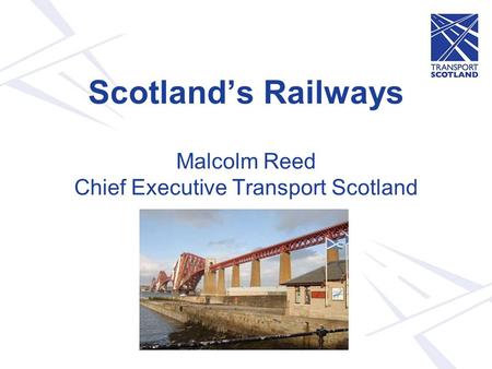 Scotland’s Railways Malcolm Reed Chief Executive Transport Scotland.