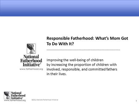  2011 National Fatherhood Initiative 1 Responsible Fatherhood: What’s Mom Got To Do With It? ________________________________________________ Improving.