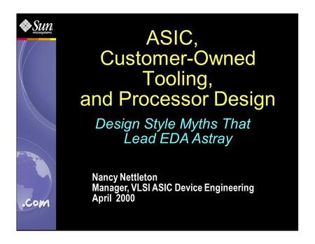 ASIC, Customer-Owned Tooling, and Processor Design Nancy Nettleton Manager, VLSI ASIC Device Engineering April 2000 Design Style Myths That Lead EDA Astray.