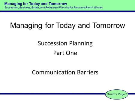 Managing for Today and Tomorrow Succession, Business, Estate, and Retirement Planning for Farm and Ranch Women Succession Planning Part One Communication.