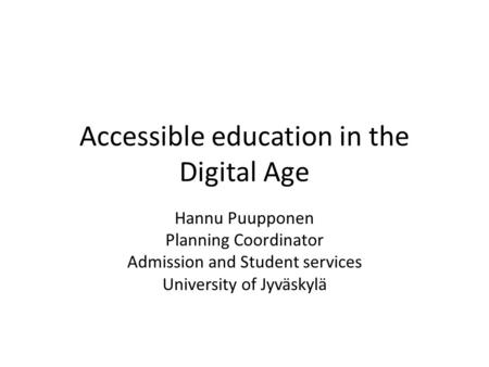 Accessible education in the Digital Age Hannu Puupponen Planning Coordinator Admission and Student services University of Jyväskylä.