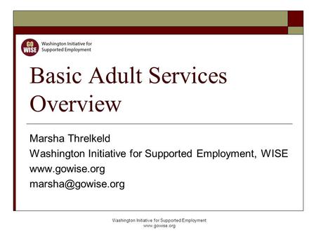 Washington Initiative for Supported Employment www.gowise.org Basic Adult Services Overview Marsha Threlkeld Washington Initiative for Supported Employment,