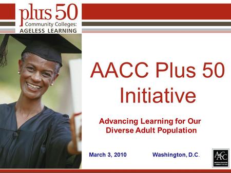 AACC Plus 50 Initiative Advancing Learning for Our Diverse Adult Population March 3, 2010 Washington, D.C.